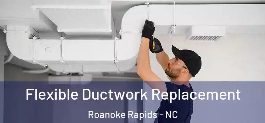  Flexible Ductwork Replacement Roanoke Rapids - NC